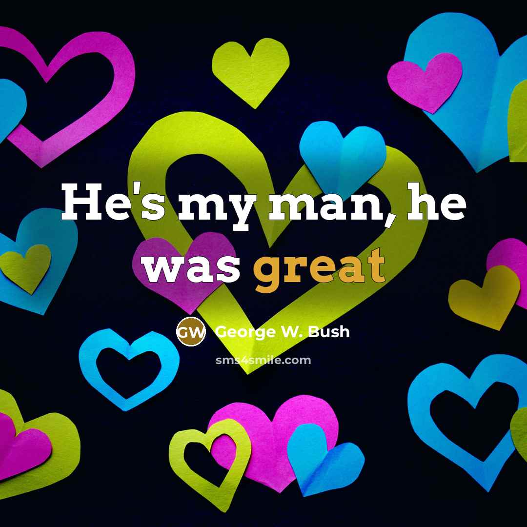 “He's my man, he was great…” quote by George W. Bush
