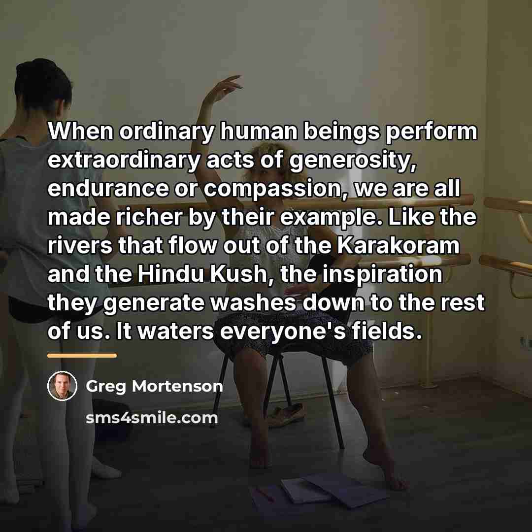 “When ordinary human beings perform extraordinary acts of generosity, endurance…” quote by Greg Mortenson