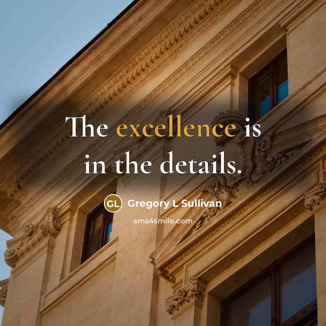 “The excellence is in the details.” quote by Gregory L Sullivan