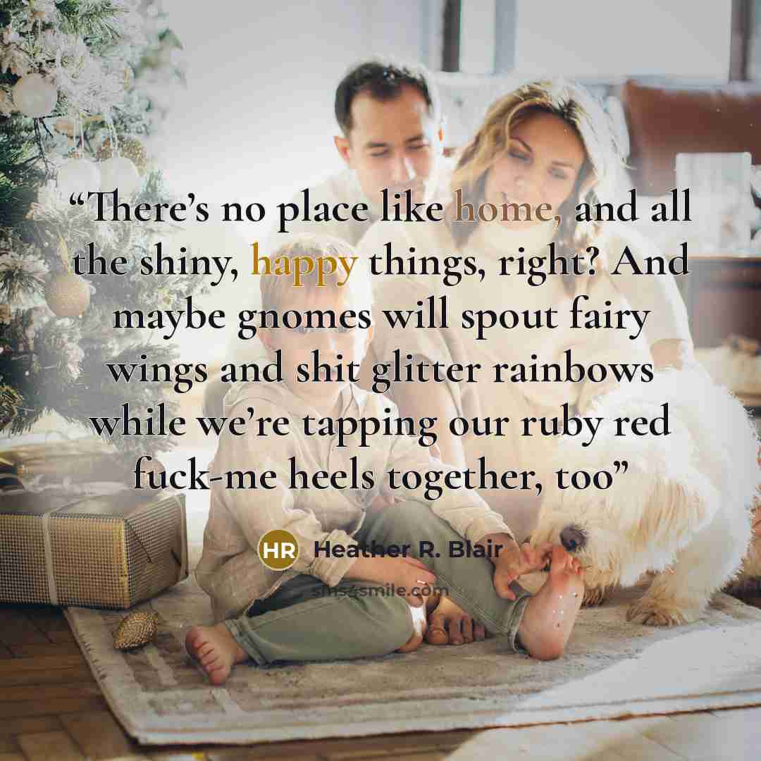“There’s no place like home, and all the shiny, happy things, right? And maybe gnomes will spout fairy wings and shit glitter rainbows while we’re tapping our ruby red fuck-me heels together, too” quote by Heather R. Blair