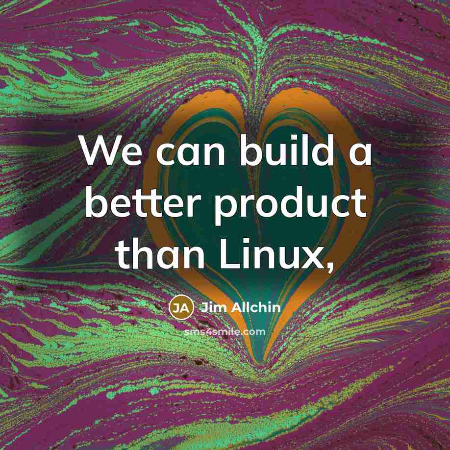 “We can build a better product than Linux,…” quote by Jim Allchin