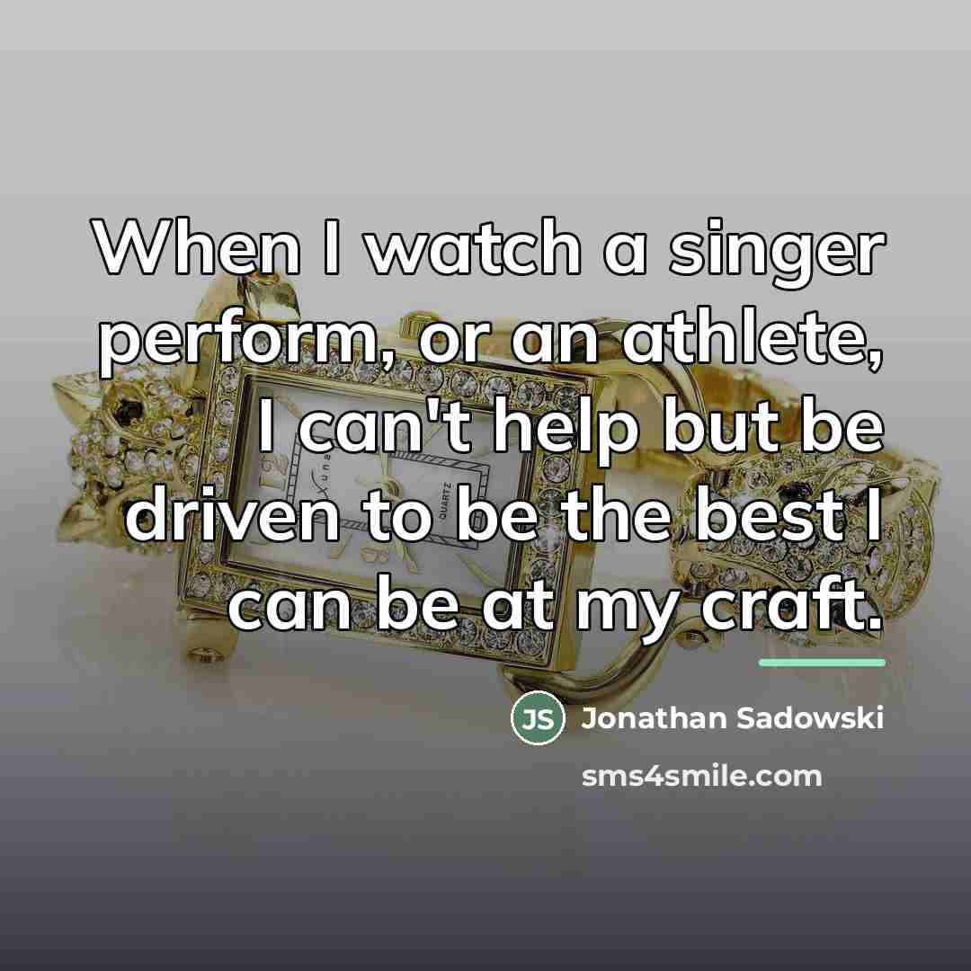 “When I watch a singer perform, or an athlete, I…” quote by Jonathan Sadowski