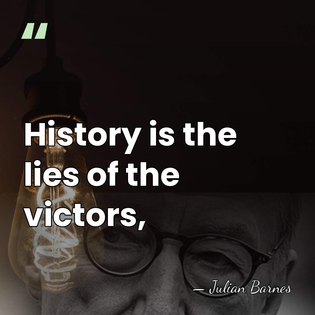 History is the lies of the victors, - Julian Barnes