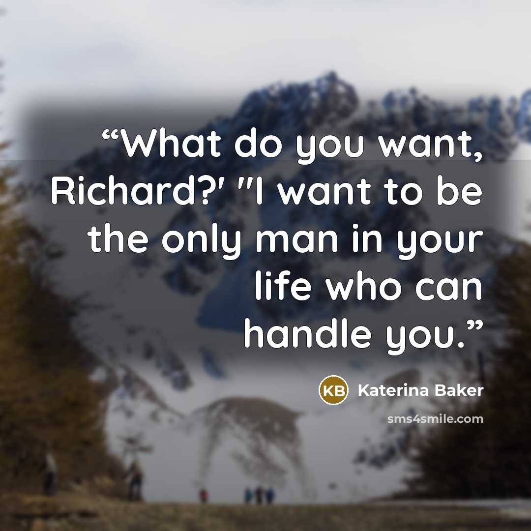 “What do you want, Richard?' "I want to be the only man in your life who can handle you.” quote by Katerina Baker