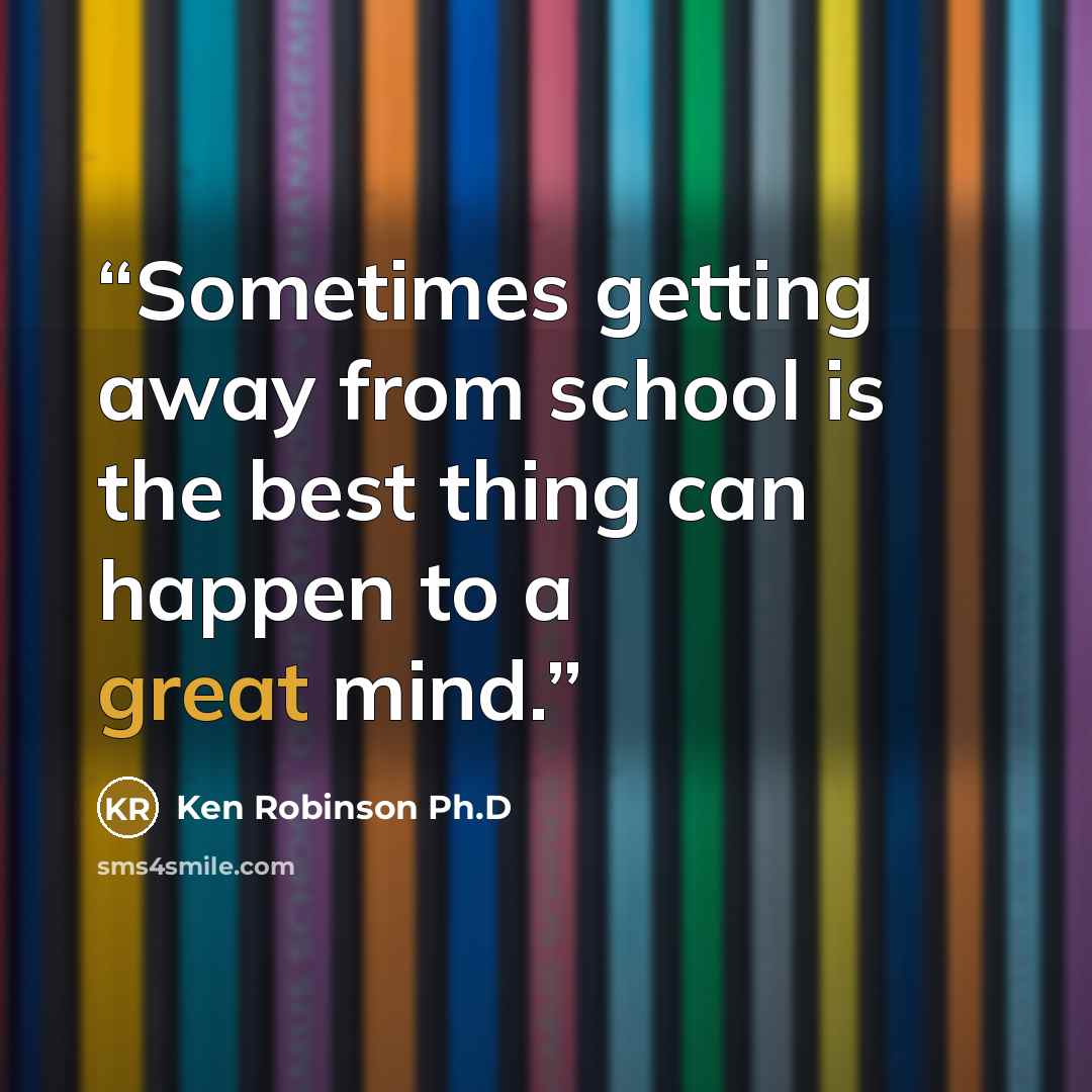 “Sometimes getting away from school is the best thing can happen to a great mind.” quote by Ken Robinson Ph.D