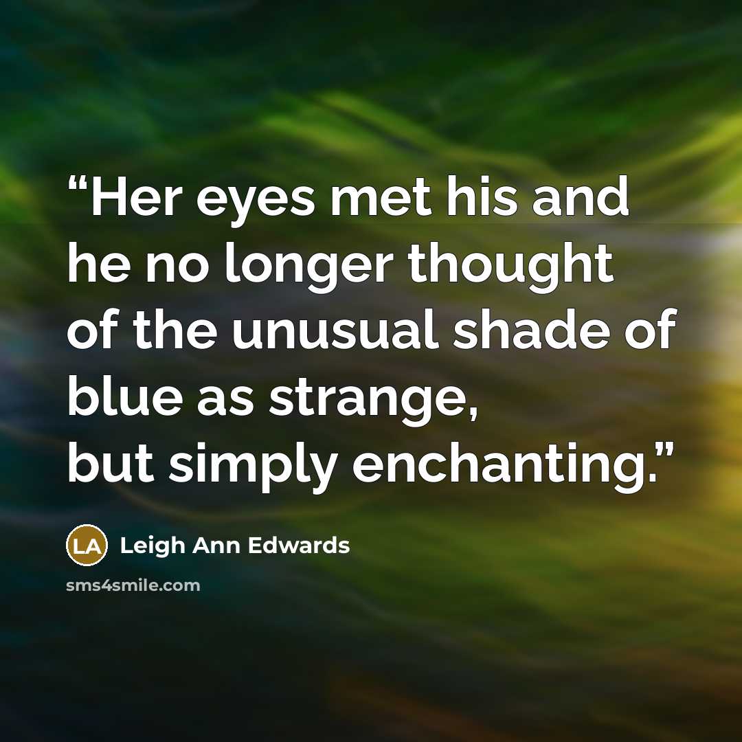 “Her eyes met his and he no longer thought of the unusual shade of blue as strange, but simply enchanting.” quote by Leigh Ann Edwards