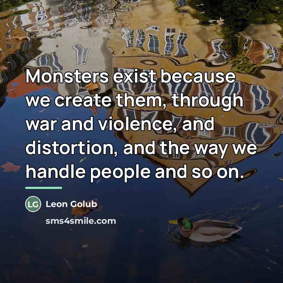 “Monsters exist because we create them, through war and violence,…” quote by Leon Golub