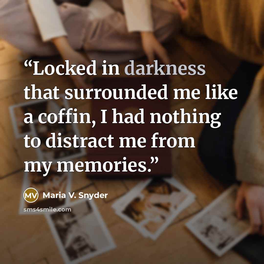 “Locked in darkness that surrounded me like a coffin, I had nothing to distract me from my memories.” quote by Maria V. Snyder