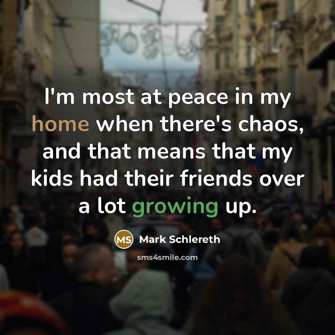 “I'm most at peace in my home when there's chaos,…” quote by Mark Schlereth