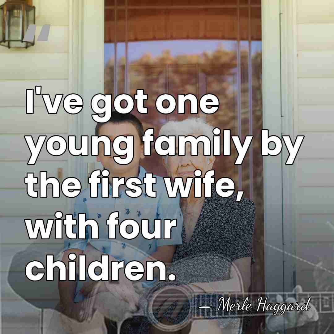 I've got one young family by the first wife, with four children. - Merle Haggard
