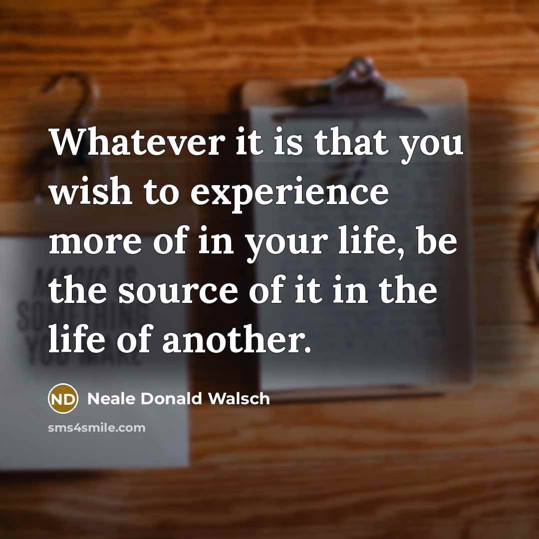 “Whatever it is that you wish to experience more of…” quote by Neale Donald Walsch