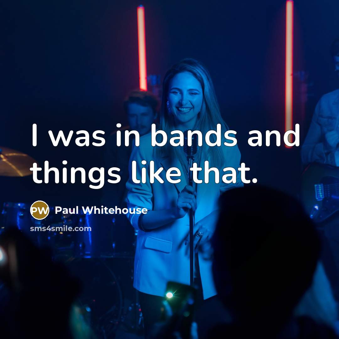 “I was in bands and things like that.” quote by Paul Whitehouse