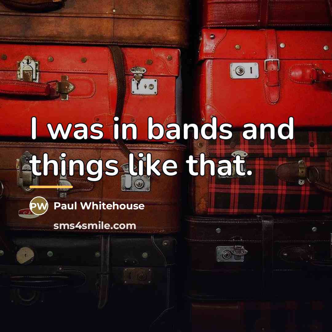 “I was in bands and things like that.…” quote by Paul Whitehouse