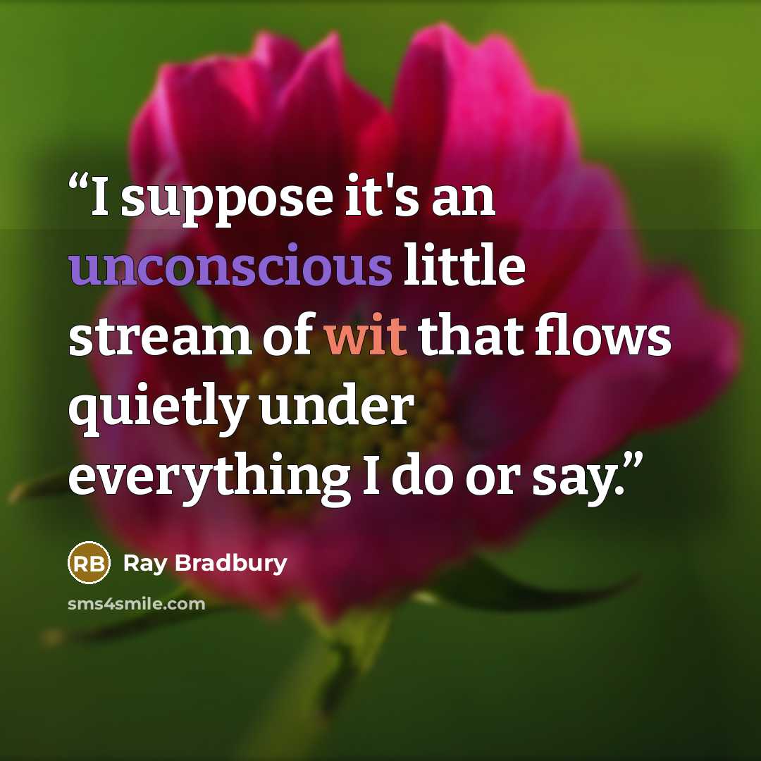 “I suppose it's an unconscious little stream of wit that flows quietly under everything I do or say.” quote by Ray Bradbury