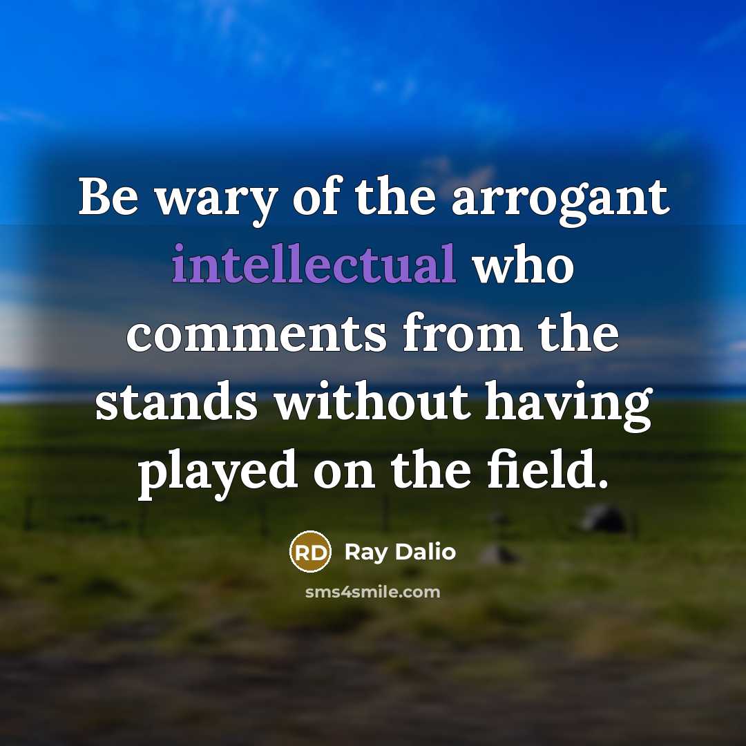 “Be wary of the arrogant intellectual who comments from the…” quote by Ray Dalio