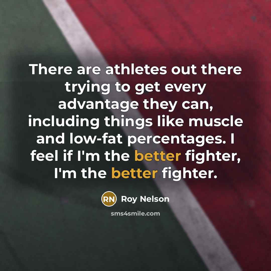 “There are athletes out there trying to get every advantage they can, including things like muscle and low-fat percentages. I feel if I'm the better fighter, I'm the better fighter.” quote by Roy Nelson