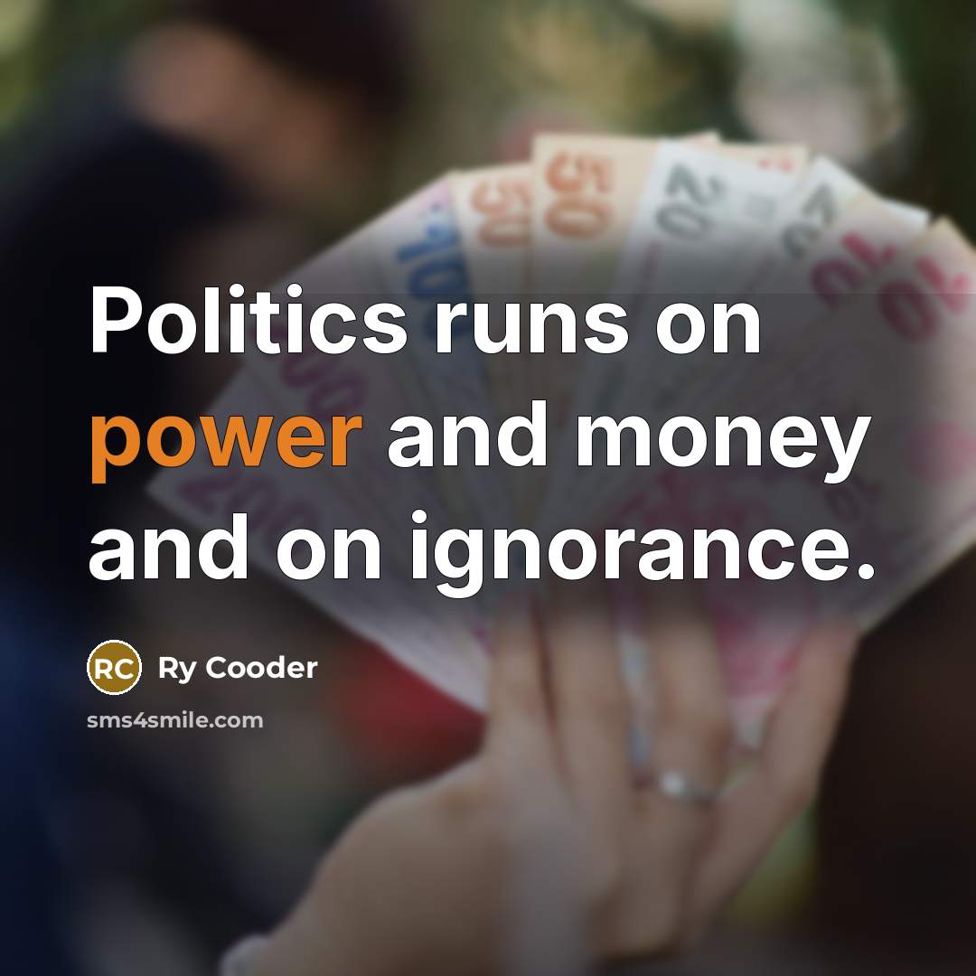 “Politics runs on power and money and on ignorance.…” quote by Ry Cooder
