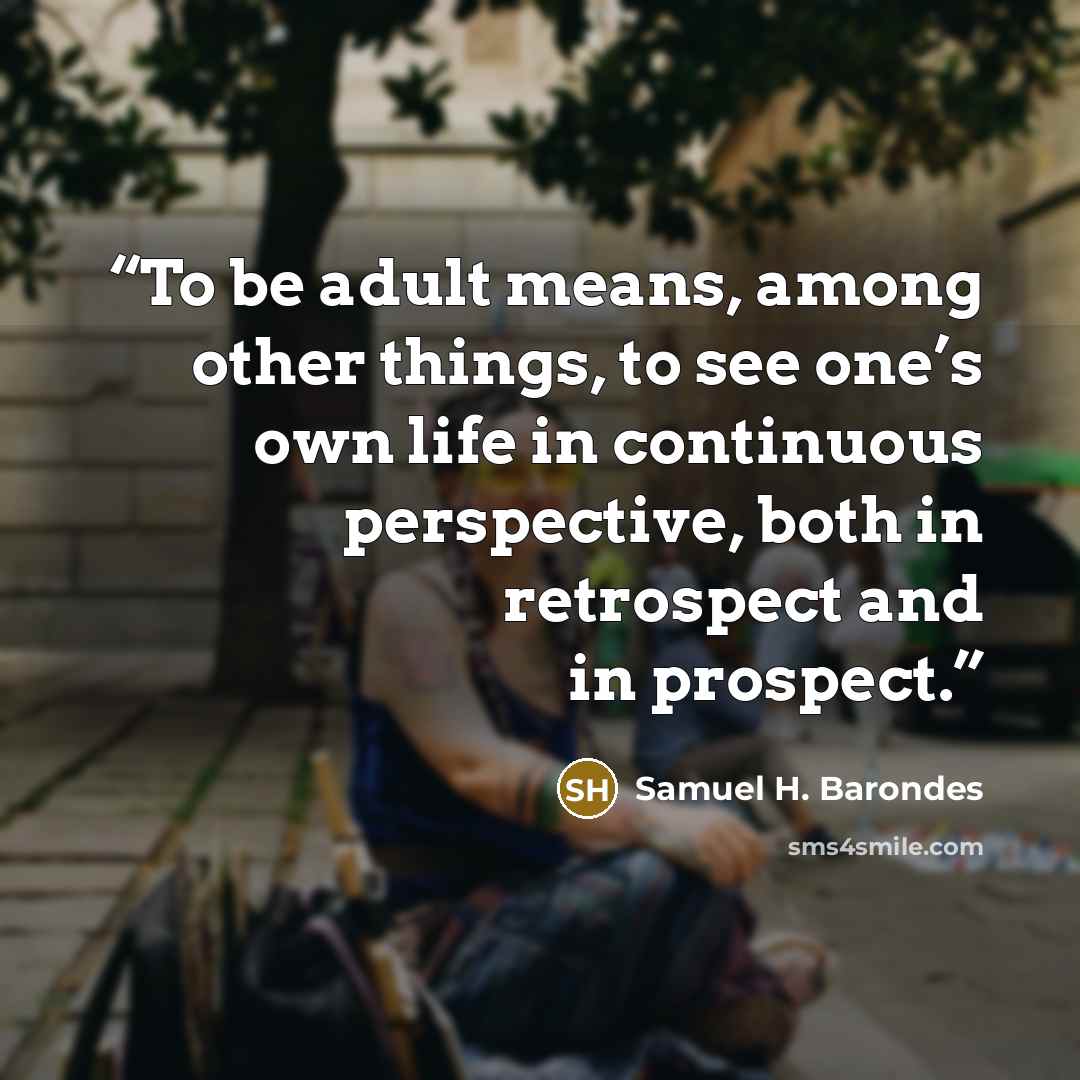 “To be adult means, among other things, to see one’s own life in continuous perspective, both in retrospect and in prospect.” quote by Samuel H. Barondes