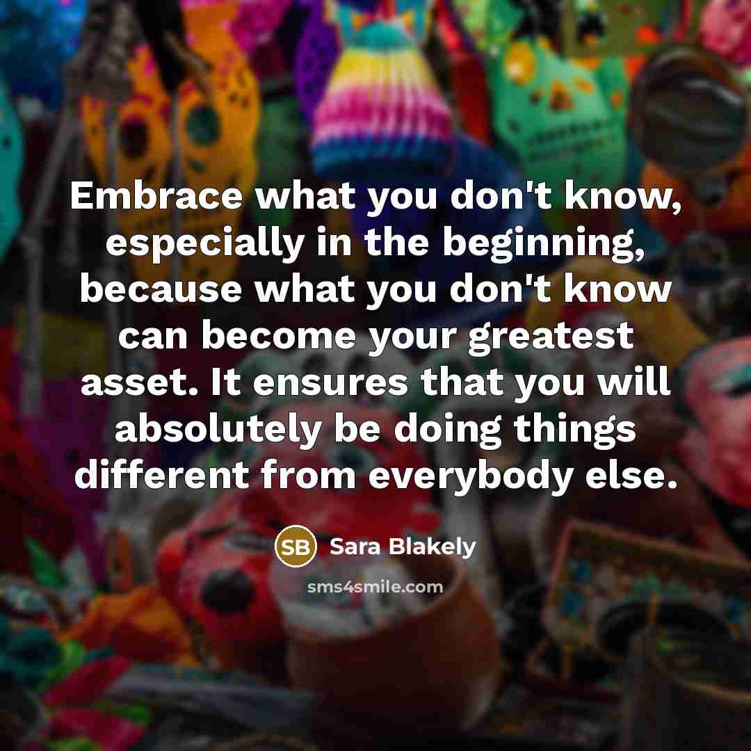 “Embrace what you don't know, especially in the beginning, because…” quote by Sara Blakely