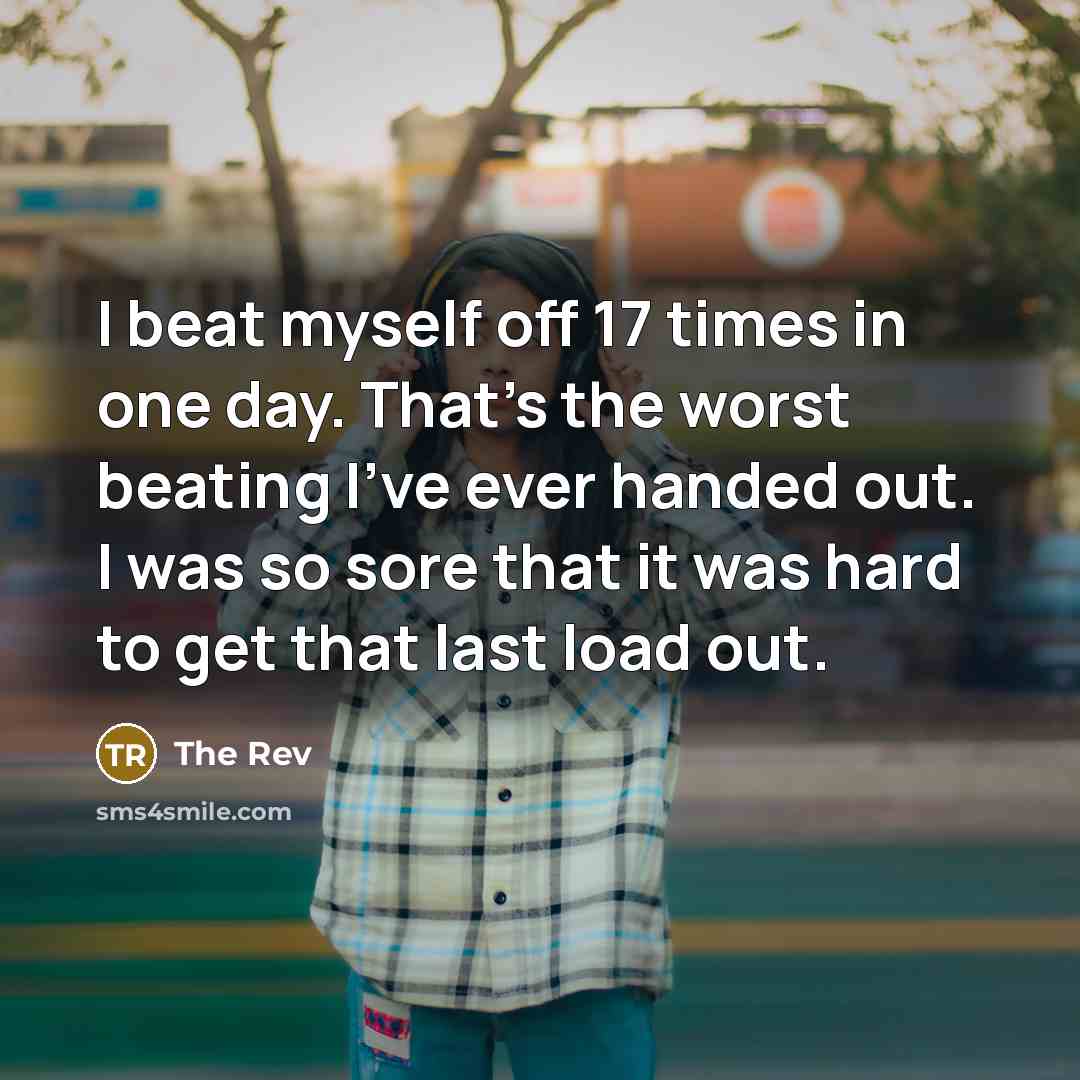 “I beat myself off 17 times in one day. That's the worst beating I've ever handed out. I was so sore that it was hard to get that last load out.” quote by The Rev