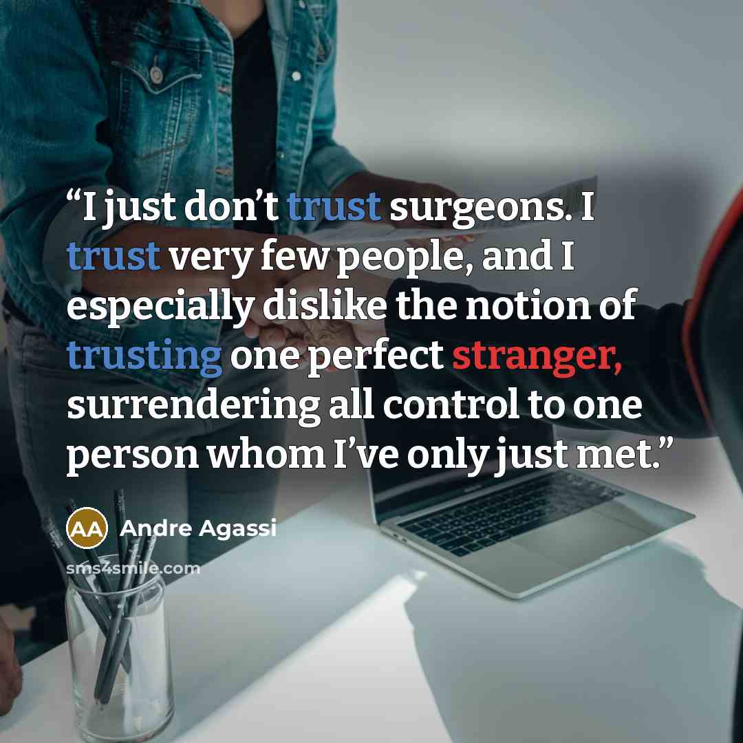 “I just don’t trust surgeons. I trust very few people, and I especially dislike the notion of trusting one perfect stranger, surrendering all control to one person whom I’ve only just met.” quote by Andre Agassi