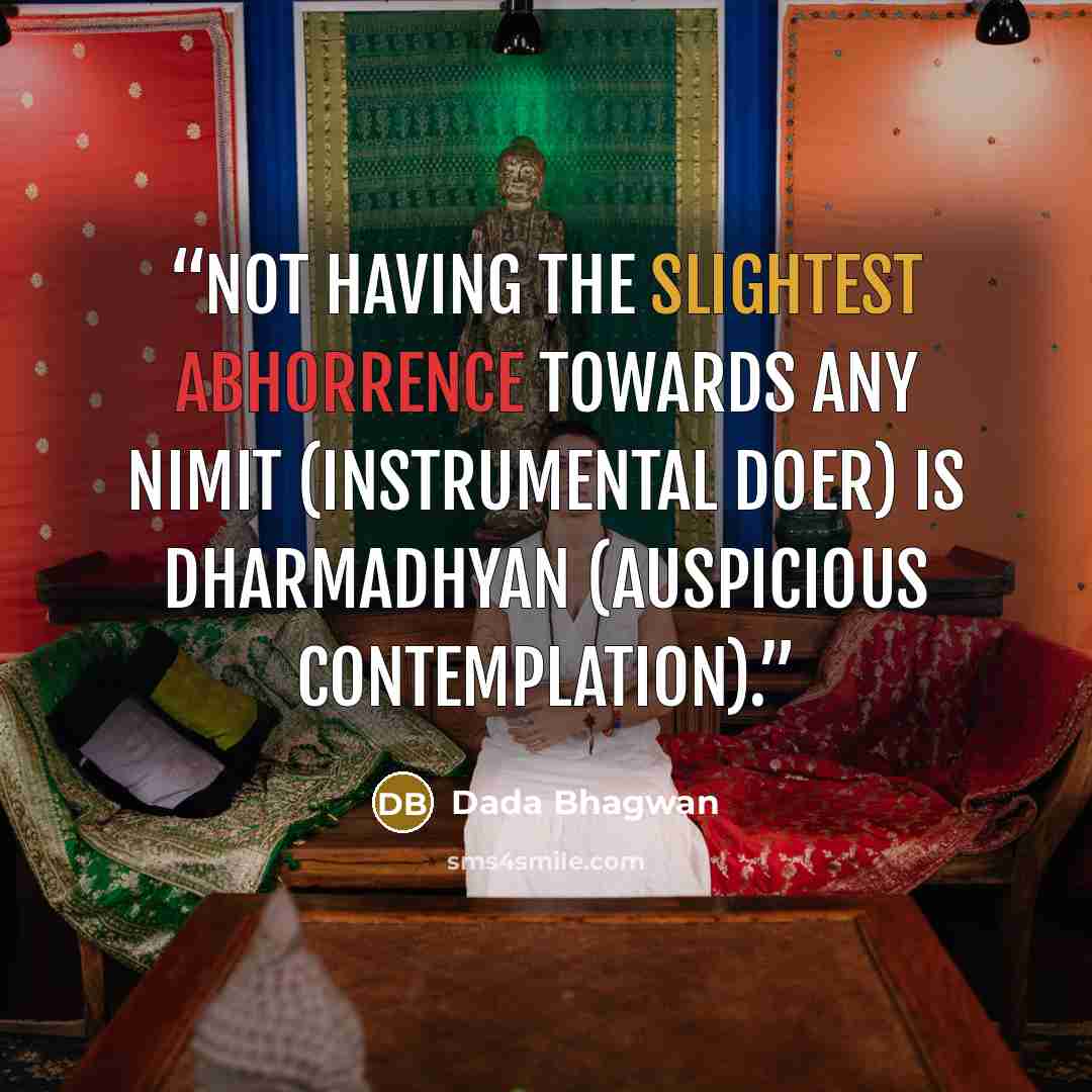 “Not having the slightest abhorrence towards any nimit (instrumental doer) is dharmadhyan (auspicious contemplation).” quote by Dada Bhagwan
