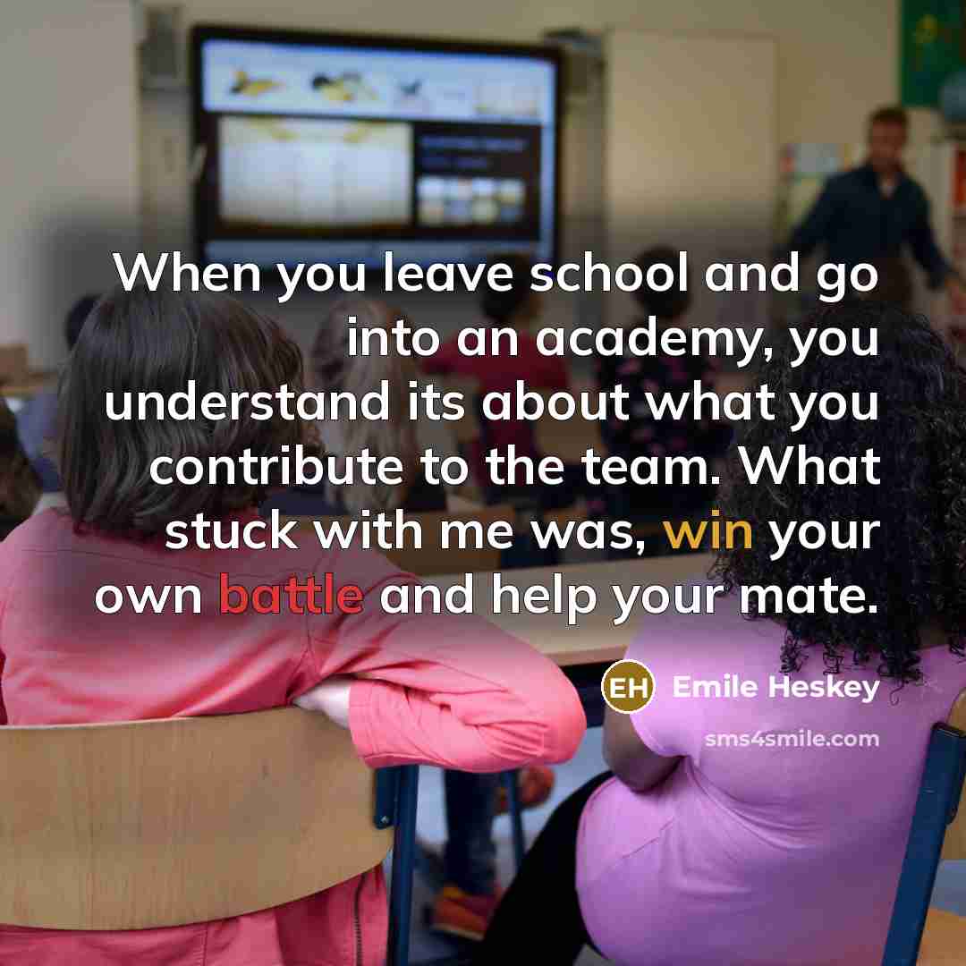 “When you leave school and go into an academy, you understand its about what you contribute to the team. What stuck with me was, win your own battle and help your mate.” quote by Emile Heskey