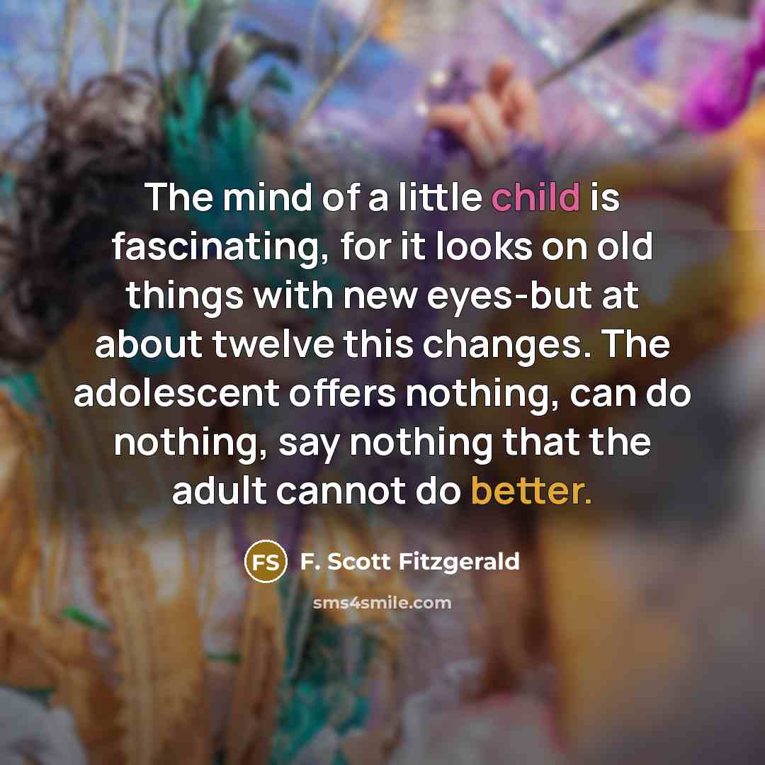 “The mind of a little child is fascinating, for it looks on old things with new eyes-but at about twelve this changes. The adolescent offers nothing, can do nothing, say nothing that the adult cannot do better.” quote by F. Scott Fitzgerald