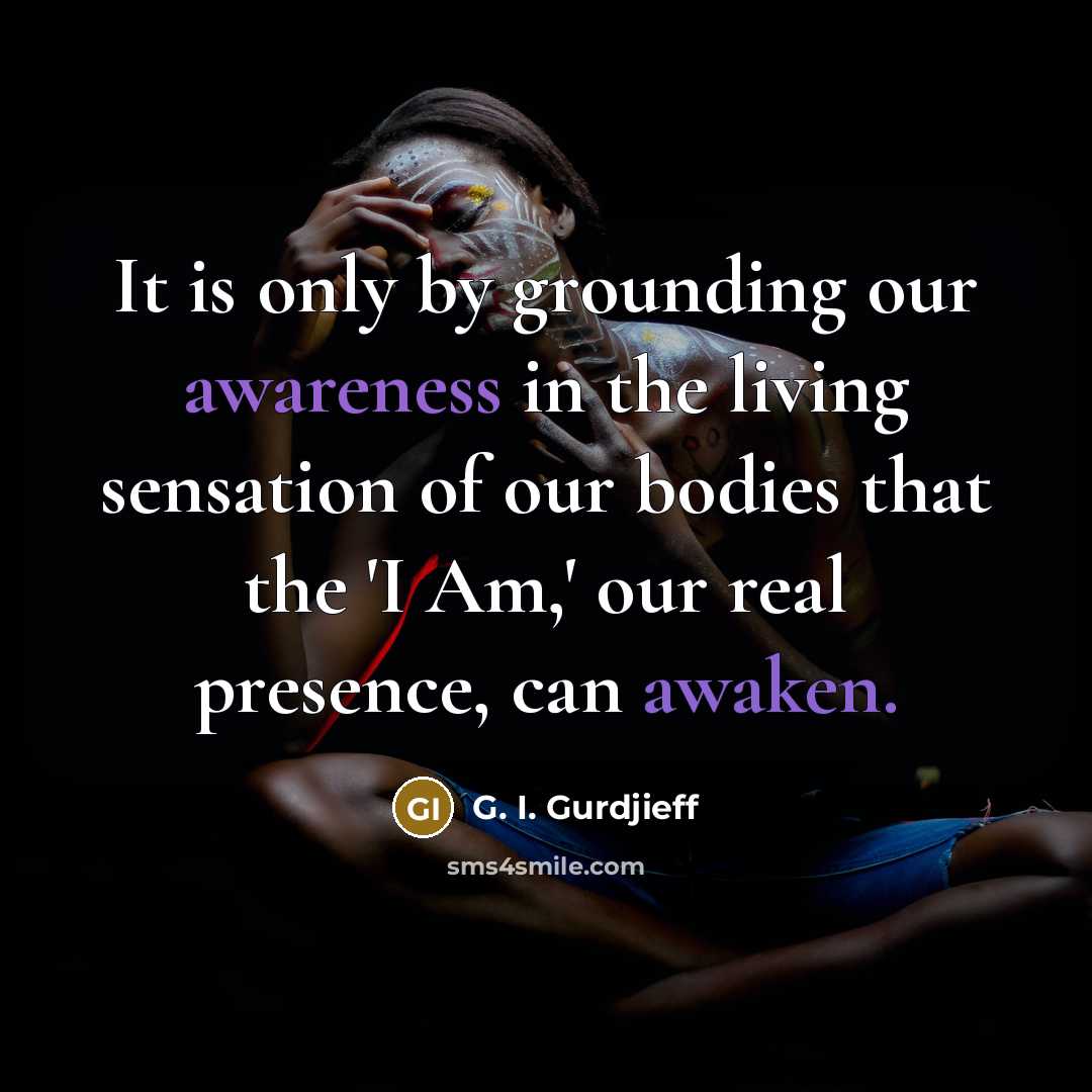 “It is only by grounding our awareness in the living sensation of our bodies that the 'I Am,' our real presence, can awaken.” quote by G. I. Gurdjieff