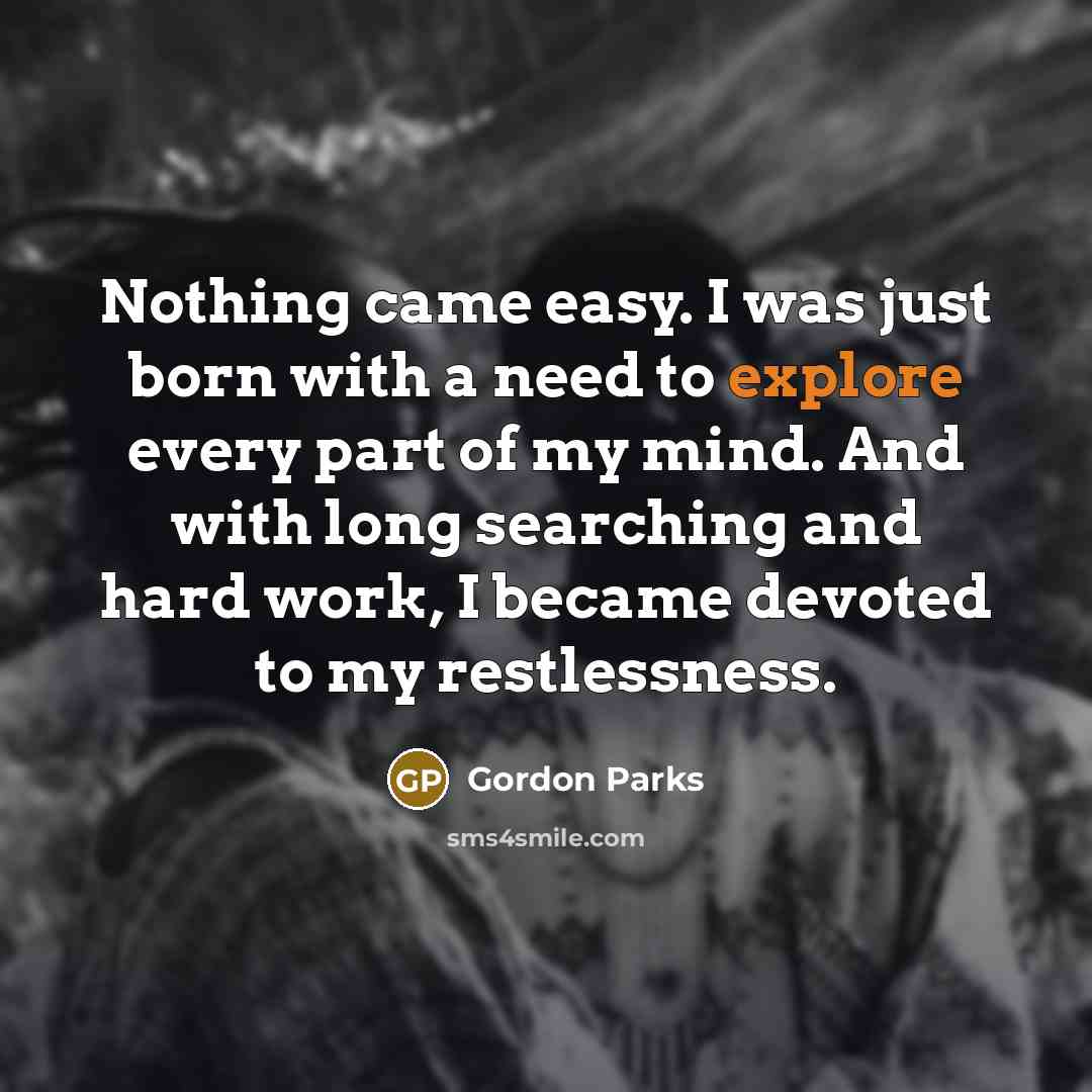 “Nothing came easy. I was just born with a need…” quote by Gordon Parks
