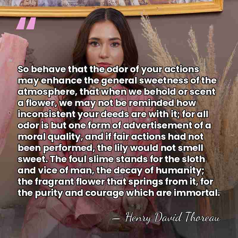 So behave that the odor of your actions may enhance the general&hellip; - Henry David Thoreau
