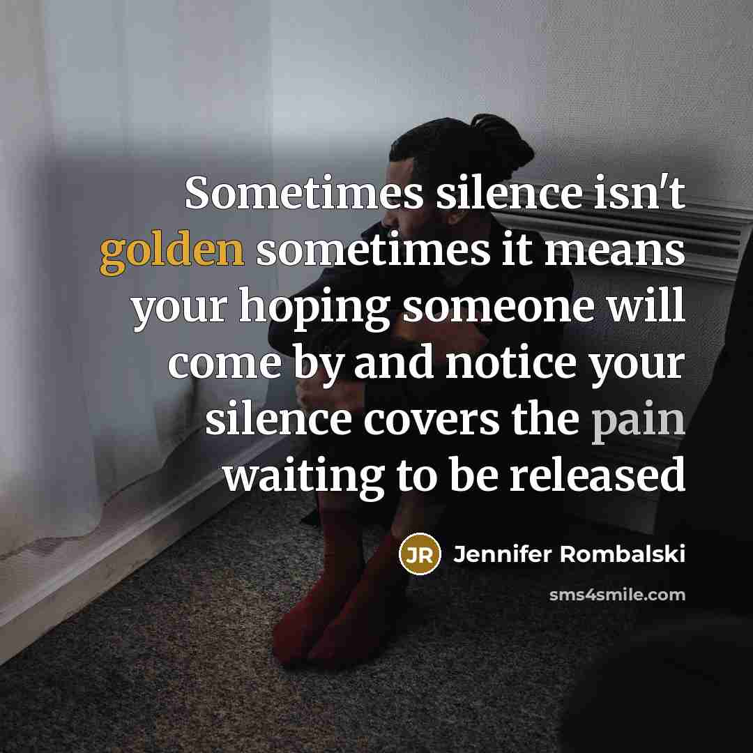“Sometimes silence isn't golden sometimes it means your hoping someone will come by and notice your silence covers the pain waiting to be released” quote by Jennifer Rombalski