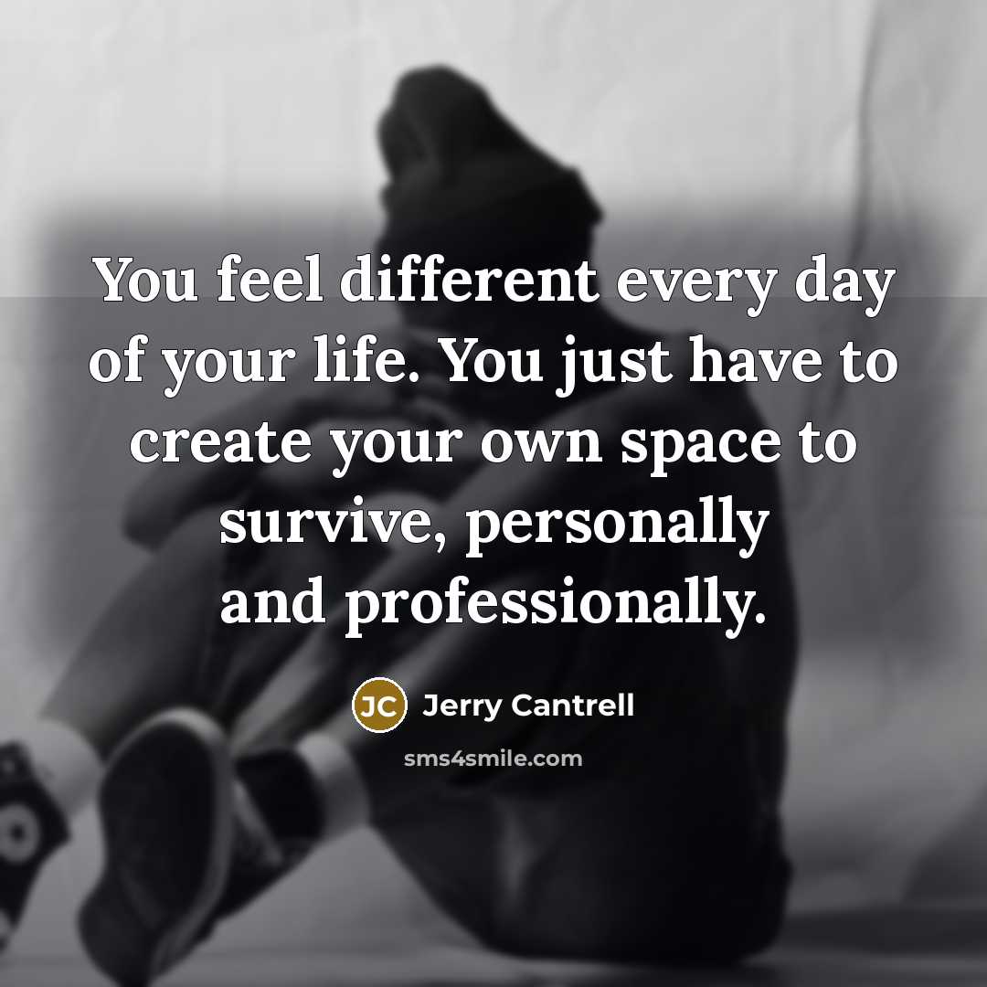 “You feel different every day of your life. You just have to create your own space to survive, personally and professionally.” quote by Jerry Cantrell