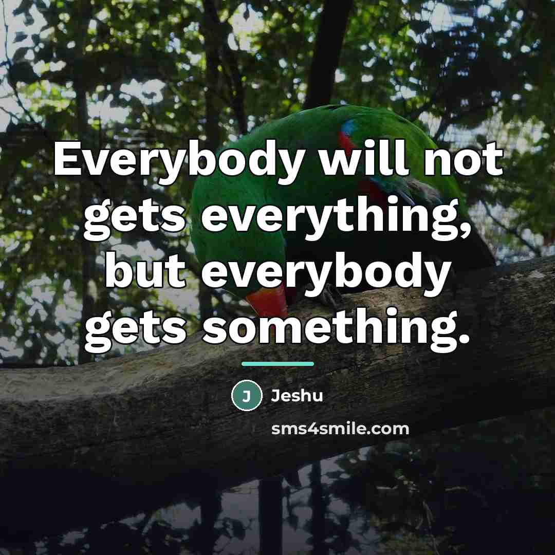 “Everybody will not gets everything, but everybody gets something.…” quote by Jeshu