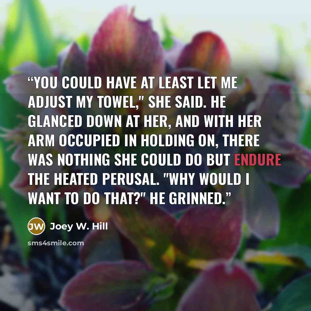 “You could have at least let me adjust my towel," she said. He glanced down at her, and with her arm occupied in holding on, there was nothing she could do but endure the heated perusal. "Why would I want to do that?" he grinned.” quote by Joey W. Hill