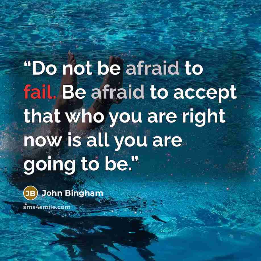 “Do not be afraid to fail. Be afraid to accept that who you are right now is all you are going to be.” quote by John Bingham