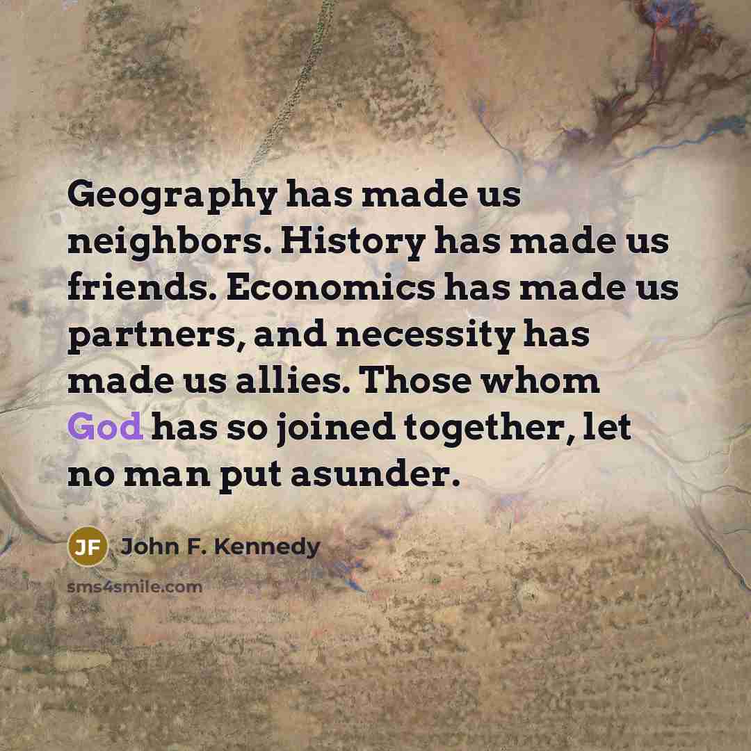 “Geography has made us neighbors. History has made us friends.…” quote by John F. Kennedy
