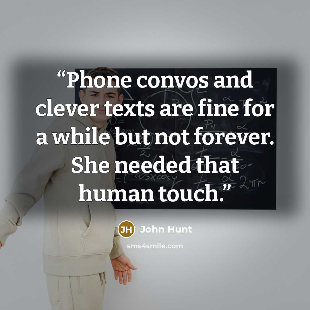 “Phone convos and clever texts are fine for a while but not forever. She needed that human touch.” quote by John Hunt