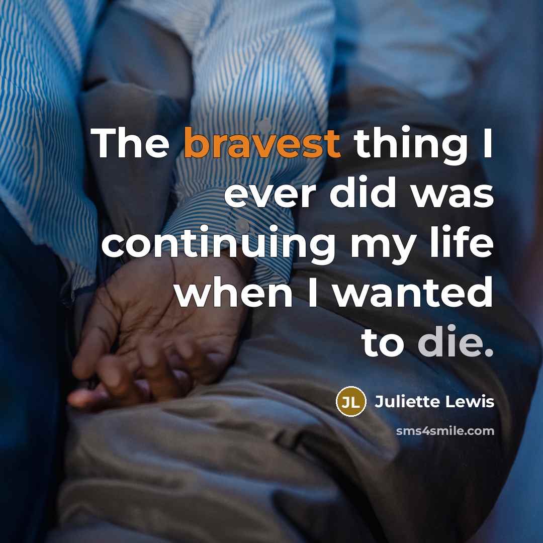 “The bravest thing I ever did was continuing my life when I wanted to die.” quote by Juliette Lewis