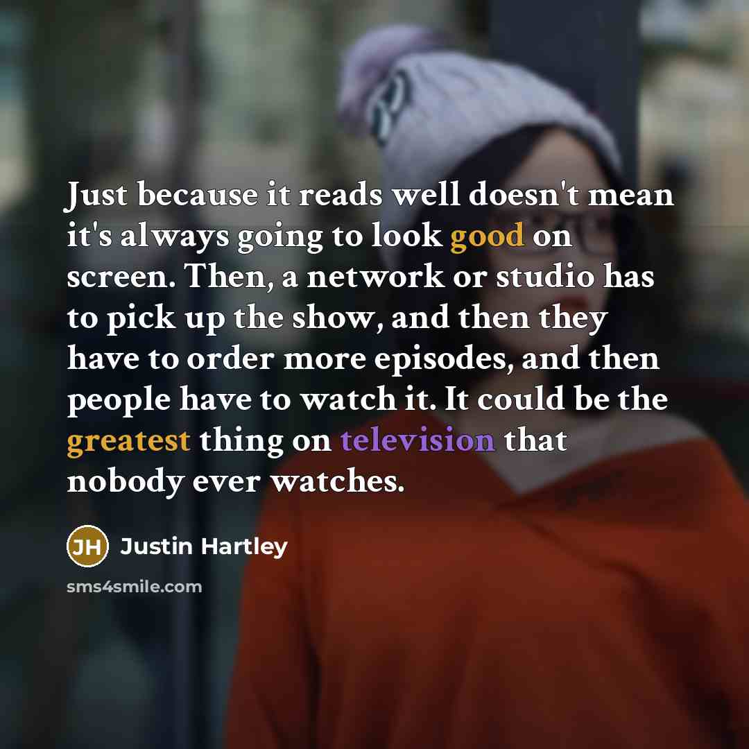 “Just because it reads well doesn't mean it's always going to look good on screen. Then, a network or studio has to pick up the show, and then they have to order more episodes, and then people have to watch it. It could be the greatest thing on television that nobody ever watches.” quote by Justin Hartley