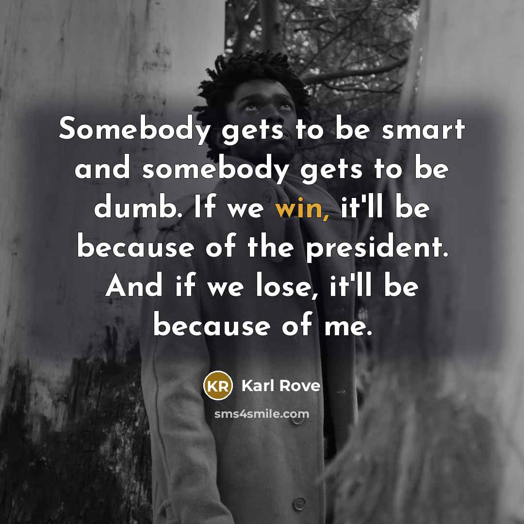 “Somebody gets to be smart and somebody gets to be…” quote by Karl Rove