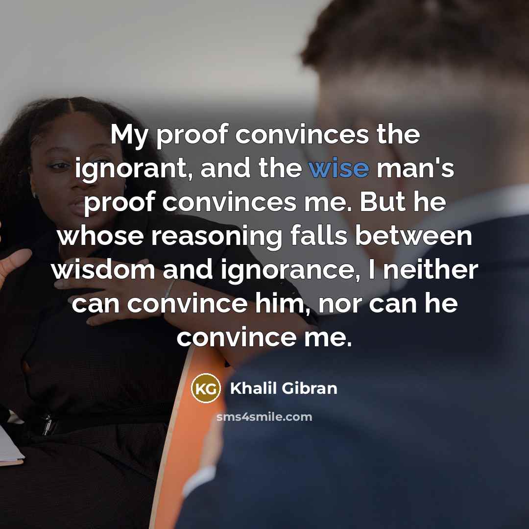 “My proof convinces the ignorant, and the wise man's proof…” quote by Khalil Gibran