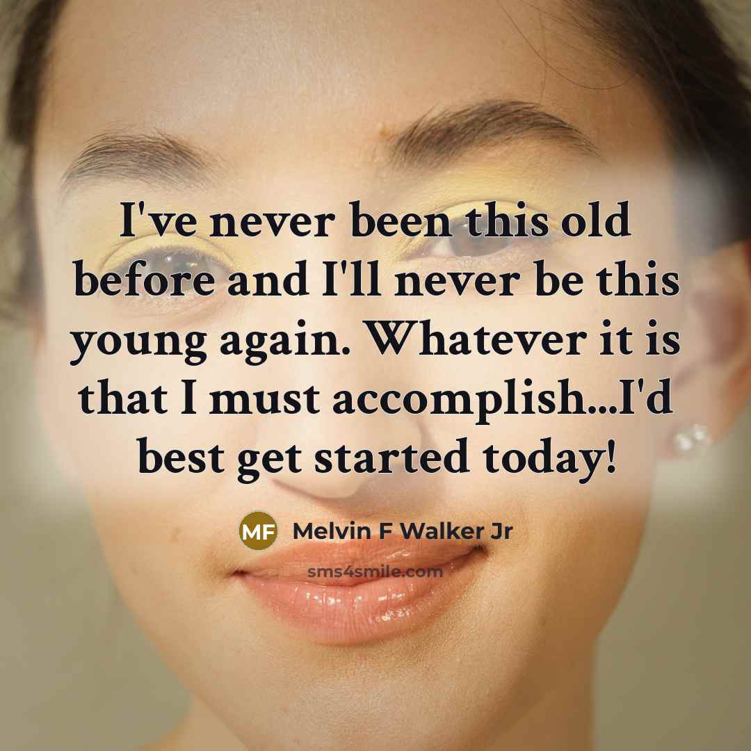 “I've never been this old before and I'll never be this young again. Whatever it is that I must accomplish...I'd best get started today!” quote by Melvin F Walker Jr