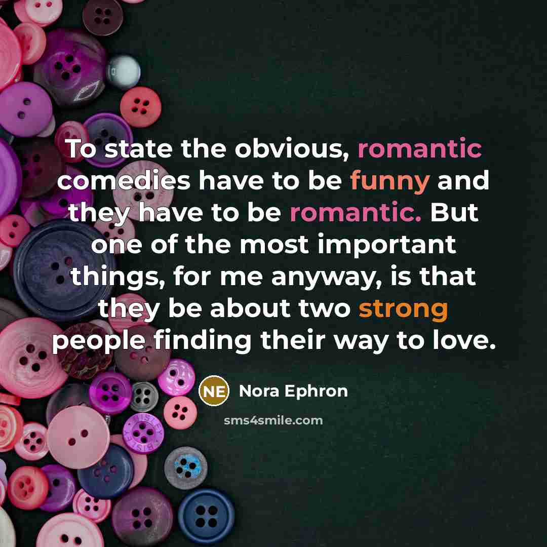 “To state the obvious, romantic comedies have to be funny and they have to be romantic. But one of the most important things, for me anyway, is that they be about two strong people finding their way to love.” quote by Nora Ephron