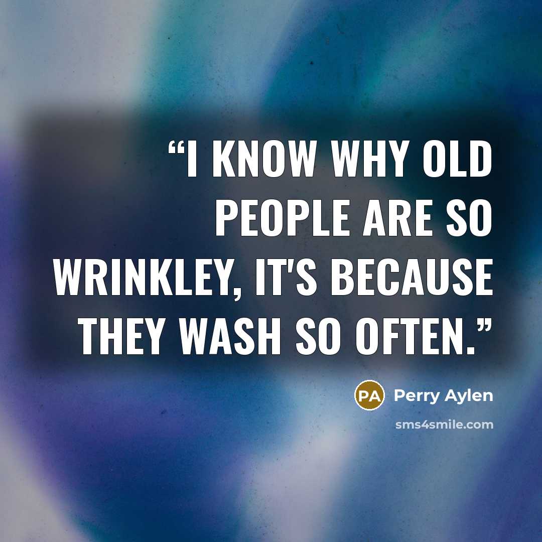 “I know why old people are so wrinkley, it's because they wash so often.” quote by Perry Aylen