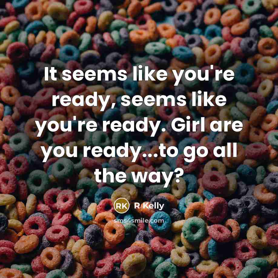 “It seems like you're ready, seems like you're ready. Girl are you ready...to go all the way?” quote by R Kelly