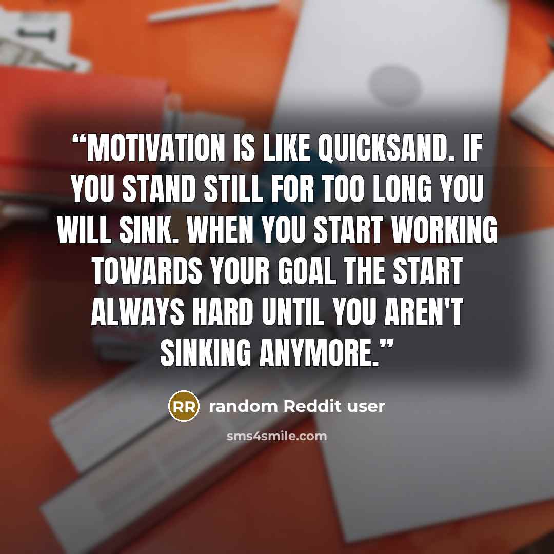 “Motivation is like quicksand. if you stand still for too long you will sink. When you start working towards your goal the start always hard until you aren't sinking anymore.” quote by random Reddit user