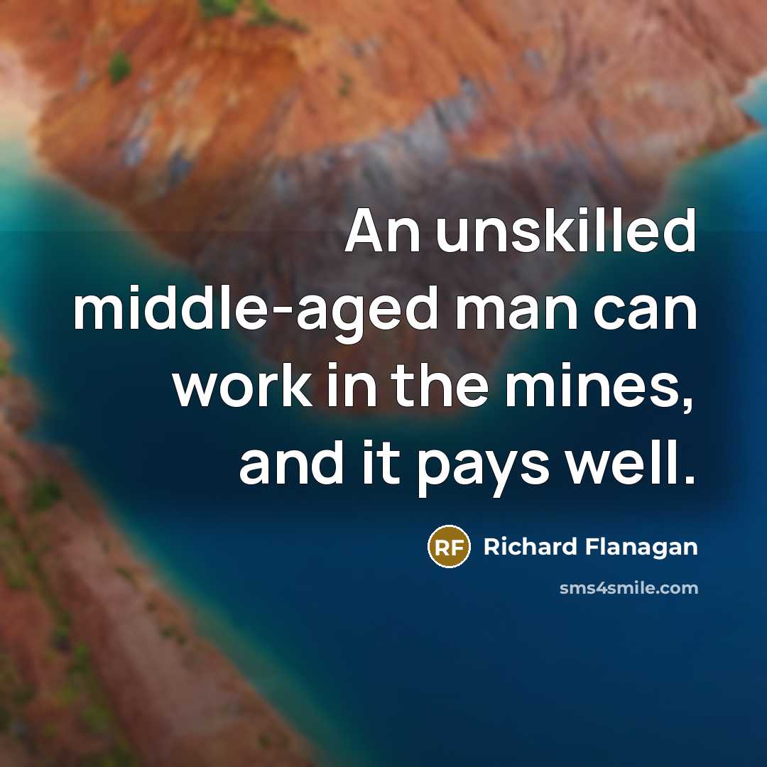 “An unskilled middle-aged man can work in the mines, and…” quote by Richard Flanagan