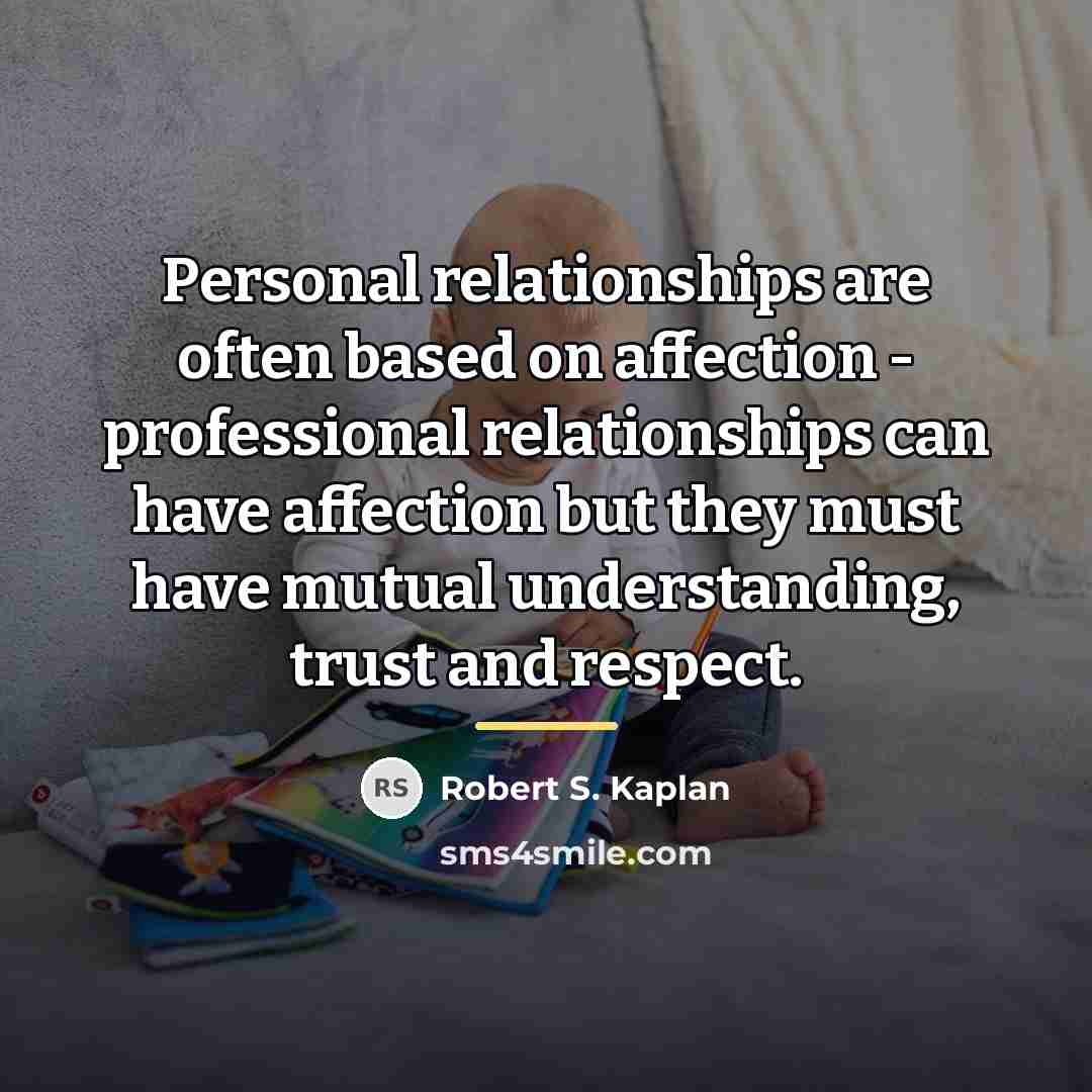 “Personal relationships are often based on affection - professional relationships…” quote by Robert S. Kaplan