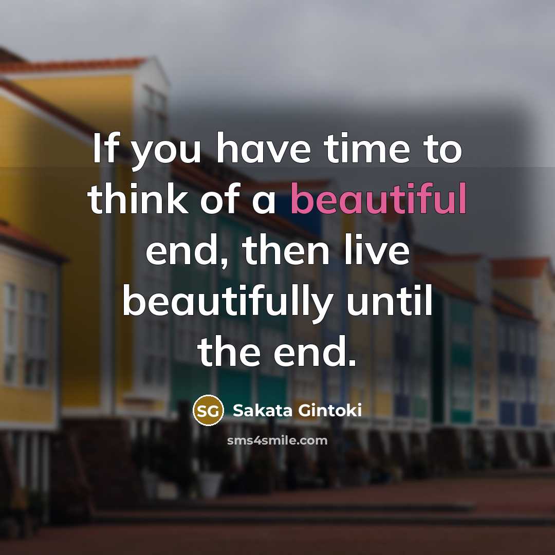 “If you have time to think of a beautiful end, then live beautifully until the end.” quote by Sakata Gintoki